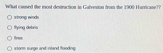 What caused the most destruction in Galveston from the 1900 Hurricane??
strong winds
flying debris
fires
storm surge and inland flooding