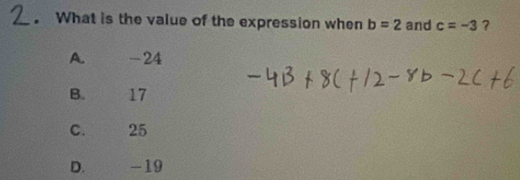 What is the value of the expression when b=2 and c=-3 ?
A. -24
B. 17
C. 25
D. -19