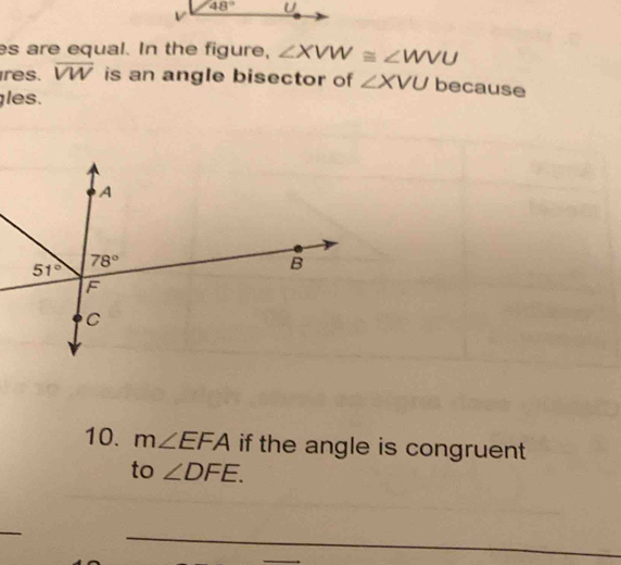 48° U
es are equal. In the figure, ∠ XVW≌ ∠ WVU
res. overline VW is an angle bisector of ∠ XVU because
les.
10. m∠ EFA if the angle is congruent 
to ∠ DFE.
_
_