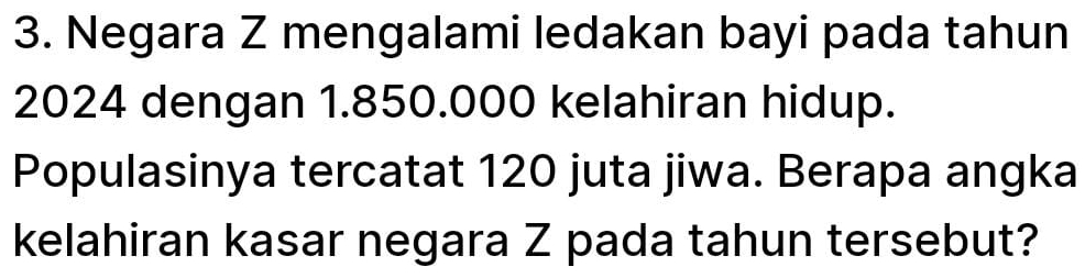 Negara Z mengalami ledakan bayi pada tahun
2024 dengan 1.850.000 kelahiran hidup. 
Populasinya tercatat 120 juta jiwa. Berapa angka 
kelahiran kasar negara Z pada tahun tersebut?