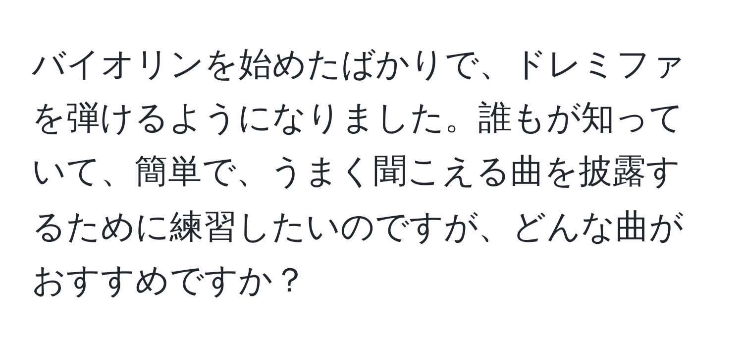 バイオリンを始めたばかりで、ドレミファを弾けるようになりました。誰もが知っていて、簡単で、うまく聞こえる曲を披露するために練習したいのですが、どんな曲がおすすめですか？