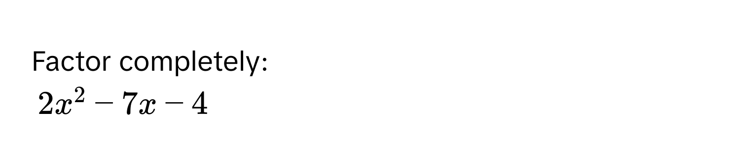 Factor completely:
2x^2 - 7x - 4