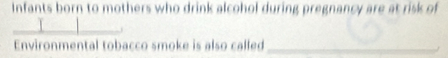 Infants born to mothers who drink alcohol during pregnancy are at risk of 
1 
Environmental tobacco smoke is also called_