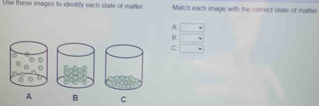 Use these images to identify each state of matter Match each image with the correct state of matter 
A 
B: 
C 
A B C