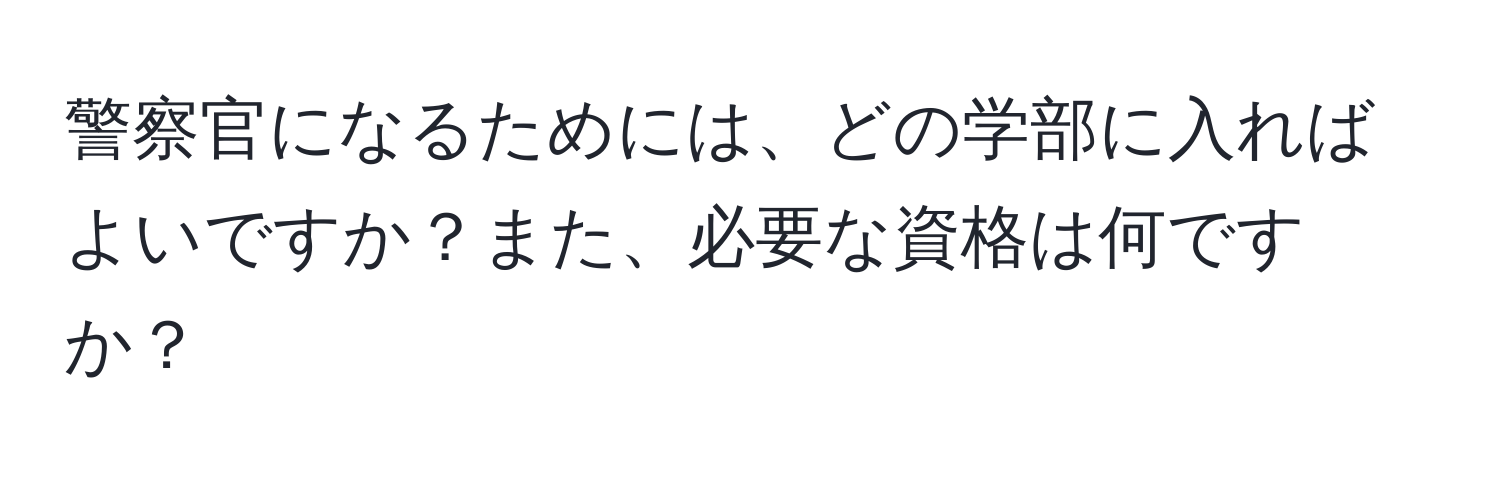 警察官になるためには、どの学部に入ればよいですか？また、必要な資格は何ですか？