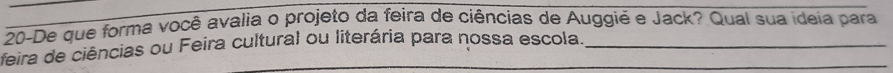 20-De que forma você avalia o projeto da feira de ciências de Auggié e Jack? Qual sua ideia para 
_ 
feira de ciências ou Feira cultural ou literária para nossa escola._