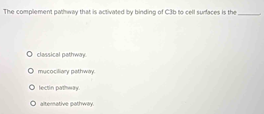 The complement pathway that is activated by binding of C3b to cell surfaces is the_ .
classical pathway.
mucociliary pathway.
lectin pathway.
alternative pathway.