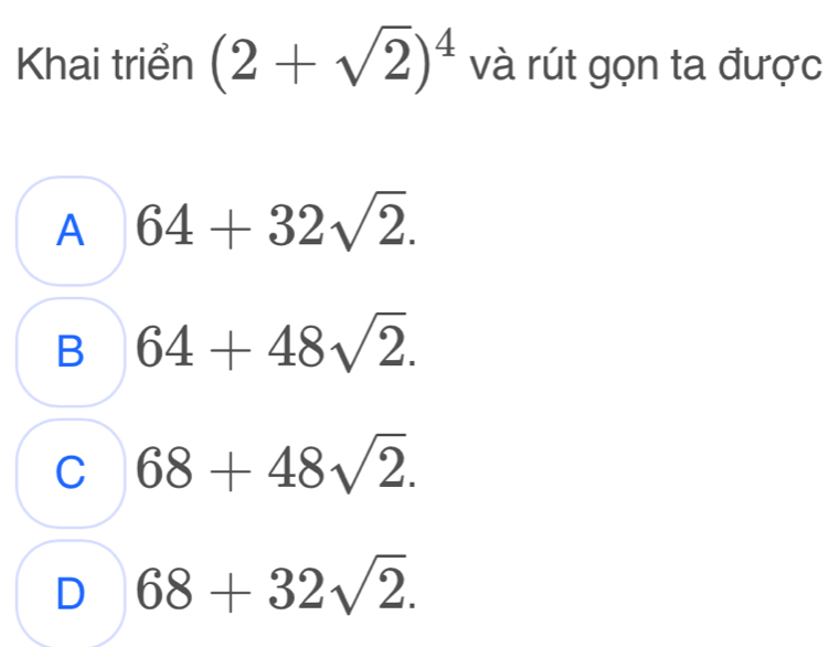 Khai triển (2+sqrt(2))^4 và rút gọn ta được
A 64+32sqrt(2).
B 64+48sqrt(2).
C 68+48sqrt(2).
D 68+32sqrt(2).