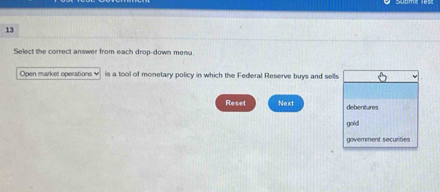 Submit lest 
13 
Select the correct answer from each drop-down menu. 
Open market operations is a tool of monetary policy in which the Federal Reserve buys and sells 
Reset Next debentures 
gold 
government securities