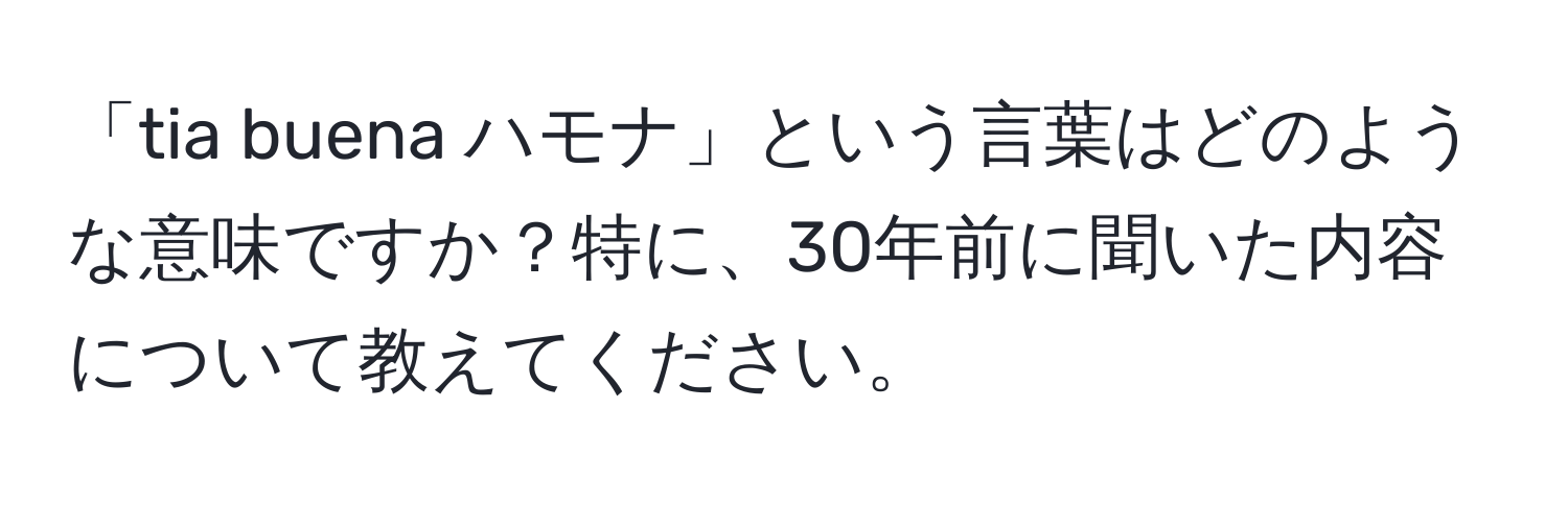 「tia buena ハモナ」という言葉はどのような意味ですか？特に、30年前に聞いた内容について教えてください。