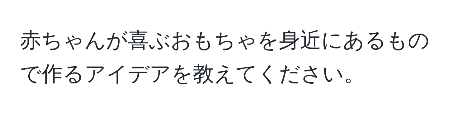 赤ちゃんが喜ぶおもちゃを身近にあるもので作るアイデアを教えてください。