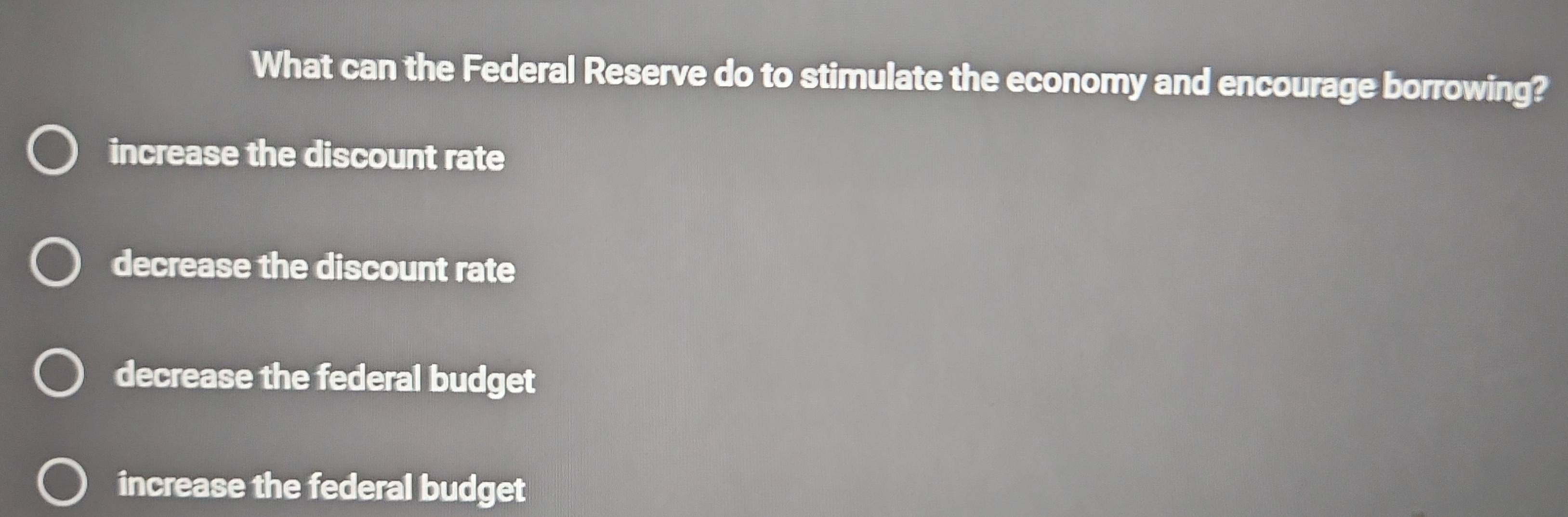 What can the Federal Reserve do to stimulate the economy and encourage borrowing?
increase the discount rate
decrease the discount rate
decrease the federal budget
increase the federal budget