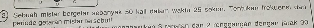 2.) Sebuah mistar bergetar sebanyak 50 kali dalam waktu 25 sekon. Tentukan frekuensi dan 
periode getaran mistar tersebut! onghasilkan 3 rapatan dan 2 renggangan dengan jarak 30