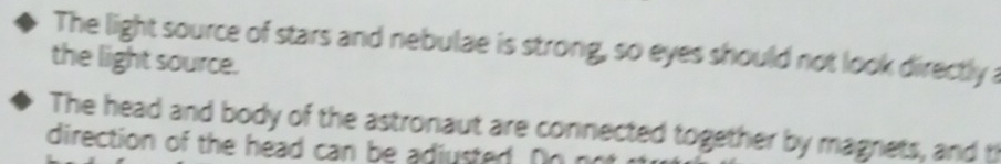 The light source of stars and nebulae is strong, so eyes should not look directly a 
the light source. 
The head and body of the astronaut are connected together by magnets, and t 
direction of the head can be adjusted. Oo