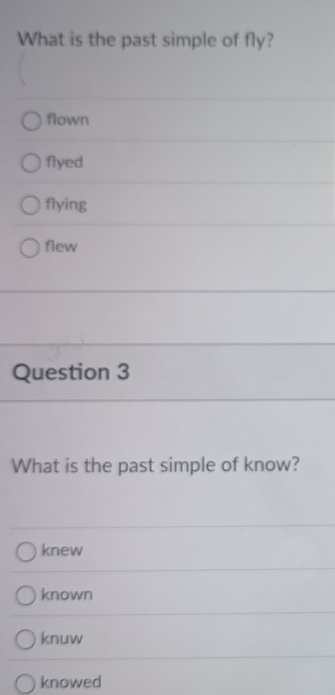 What is the past simple of fly?
flown
flyed
flying
flew
Question 3
What is the past simple of know?
knew
known
knuw
knowed