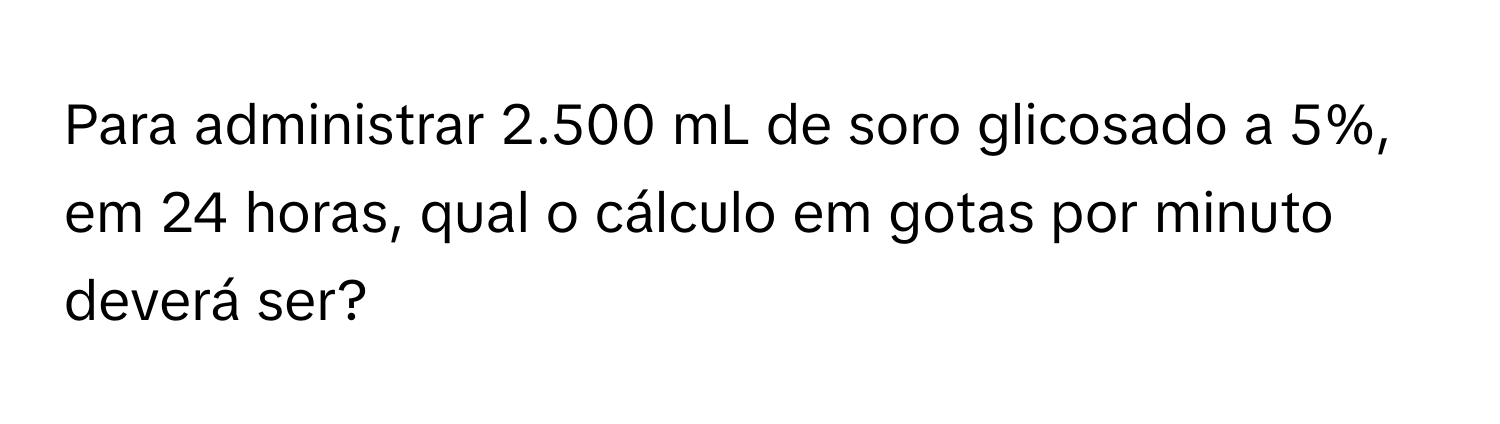 Solved: Para administrar 2.500 mL de soro glicosado a 5%, em 24 horas ...
