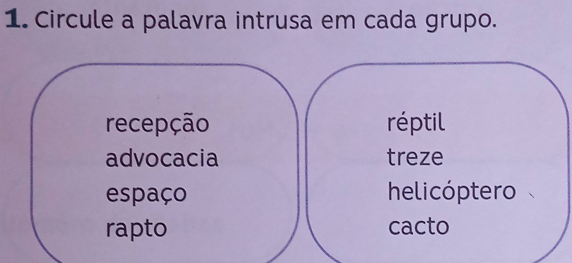 Circule a palavra intrusa em cada grupo.
recepção réptil
advocacia treze
espaço
helicóptero
rapto
cacto