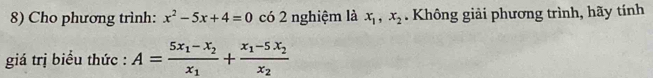 Cho phương trình: x^2-5x+4=0 có 2 nghiệm là x_1, x_2. Không giải phương trình, hãy tính
giá trị biểu thức : A=frac 5x_1-x_2x_1+frac x_1-5x_2x_2