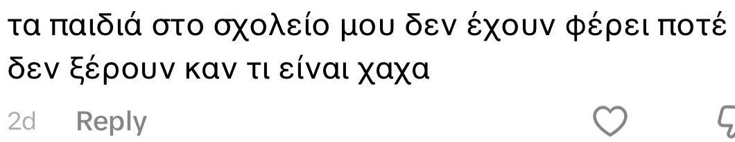 τα παιδιά στο σχολείο μου δεν έχουν φέρει ποτέ
δεν ξέρουν καν τι είναι χαχα 
2d Reply