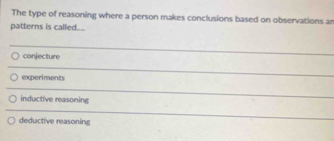 The type of reasoning where a person makes conclusions based on observations an
patterns is called....
conjecture
experiments
inductive reasoning
deductive reasoning