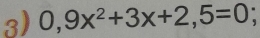 0,9x^2+3x+2,5=0.