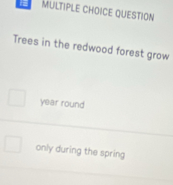 1= MULTIPLE CHOICE QUESTION 
Trees in the redwood forest grow
year round 
only during the spring