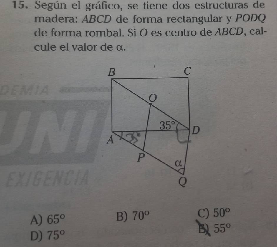 Según el gráfico, se tiene dos estructuras de
madera: ABCD de forma rectangular y PODQ
de forma rombal. Si O es centro de ABCD, cal-
cule el valor de α.
EXIGENCIA
A) 65°
B) 70° C) 50°
D) 75° 55°