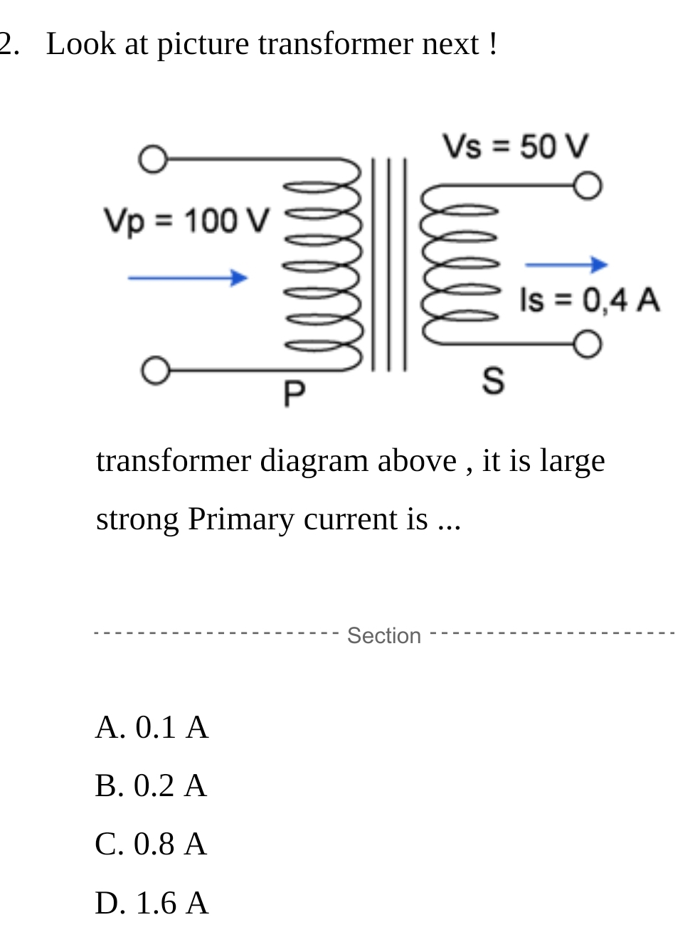 Look at picture transformer next !
transformer diagram above , it is large
strong Primary current is ...
Section
A. 0.1 A
B. 0.2 A
C. 0.8 A
D. 1.6 A