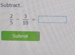 Subtract.
 2/5 - 3/10 =□
Submit