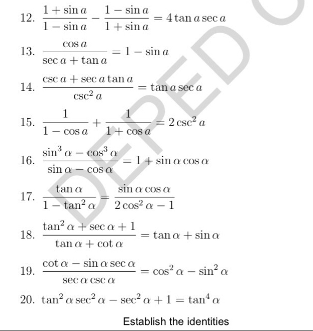  (1+sin a)/1-sin a - (1-sin a)/1+sin a =4tan asec a
13.  cos a/sec a+tan a =1-sin a
14.  (csc a+sec atan a)/csc^2a =tan asec a
15.  1/1-cos a + 1/1+cos a =2csc^2a
16.  (sin^3alpha -cos^3alpha )/sin alpha -cos alpha  =1+sin alpha cos alpha
17.  tan alpha /1-tan^2alpha  = sin alpha cos alpha /2cos^2alpha -1 
18.  (tan^2alpha +sec alpha +1)/tan alpha +cot alpha  =tan alpha +sin alpha
19.  (cot alpha -sin alpha sec alpha )/sec alpha csc alpha  =cos^2alpha -sin^2alpha
20. tan^2alpha sec^2alpha -sec^2alpha +1=tan^4alpha
Establish the identities