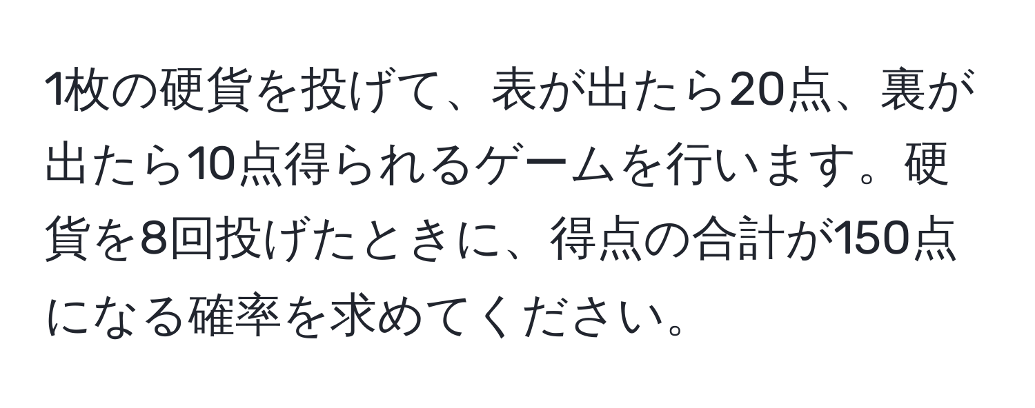 1枚の硬貨を投げて、表が出たら20点、裏が出たら10点得られるゲームを行います。硬貨を8回投げたときに、得点の合計が150点になる確率を求めてください。