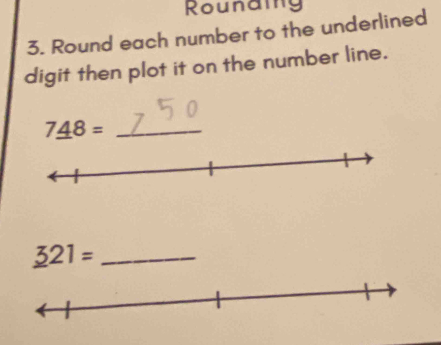 Rounaing 
3. Round each number to the underlined 
digit then plot it on the number line.
7_ 48= _
_ 321= _