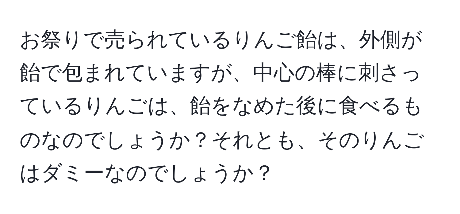 お祭りで売られているりんご飴は、外側が飴で包まれていますが、中心の棒に刺さっているりんごは、飴をなめた後に食べるものなのでしょうか？それとも、そのりんごはダミーなのでしょうか？