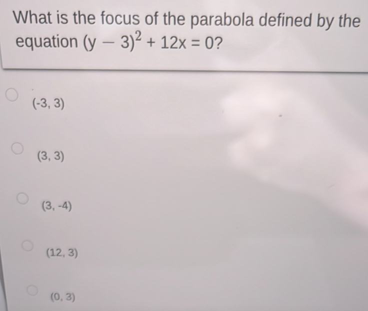 What is the focus of the parabola defined by the
equation (y-3)^2+12x=0 ?
(-3,3)
(3,3)
(3,-4)
(12,3)
(0,3)