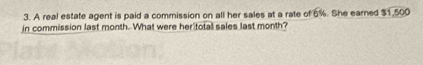 A real estate agent is paid a commission on all her sales at a rate of 6%. She earned $1,500
in commission last month. What were her total sales last month?