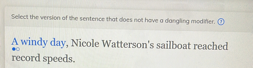 Select the version of the sentence that does not have a dangling modifier. ⑦ 
A windy day, Nicole Watterson's sailboat reached 
record speeds.