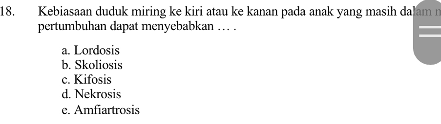 Kebiasaan duduk miring ke kiri atau ke kanan pada anak yang masih dalam n
pertumbuhan dapat menyebabkan … .
a. Lordosis
b. Skoliosis
c. Kifosis
d. Nekrosis
e. Amfiartrosis