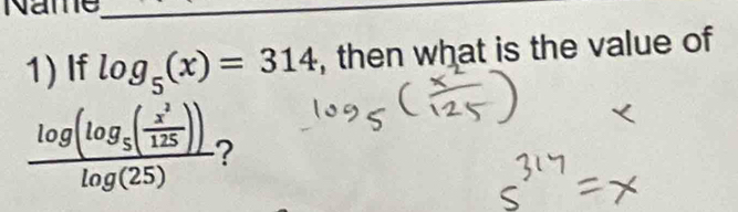 Name_ 
1) If log _5(x)=314 , then what is the value of
frac log (log _5( x^2/125 ))log (25) 2