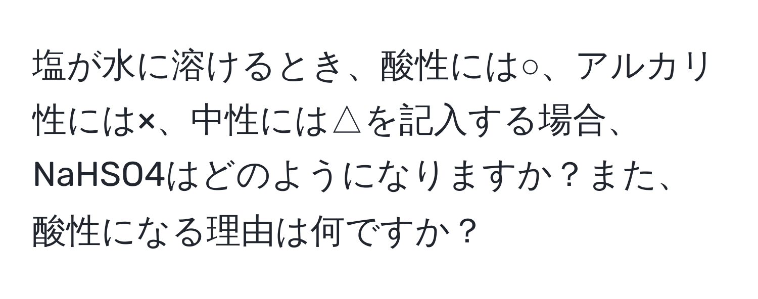 塩が水に溶けるとき、酸性には○、アルカリ性には×、中性には△を記入する場合、NaHSO4はどのようになりますか？また、酸性になる理由は何ですか？