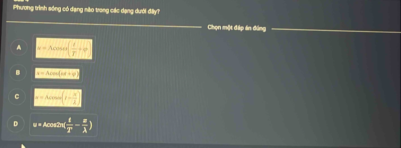 Phương trình sóng có dạng nào trong các dạng dưới đây?
Chọn một đáp án đúng
A u=Acos omega ( t/T +varphi )
B x=Acos (omega t+varphi )
C u=Acos omega (1- x/lambda  )
D u=Acos 2π ( t/T - x/lambda  )