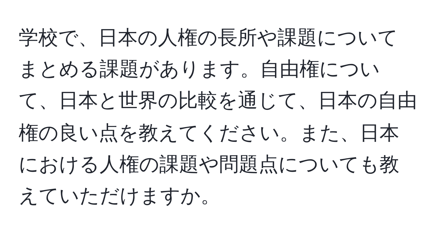 学校で、日本の人権の長所や課題についてまとめる課題があります。自由権について、日本と世界の比較を通じて、日本の自由権の良い点を教えてください。また、日本における人権の課題や問題点についても教えていただけますか。