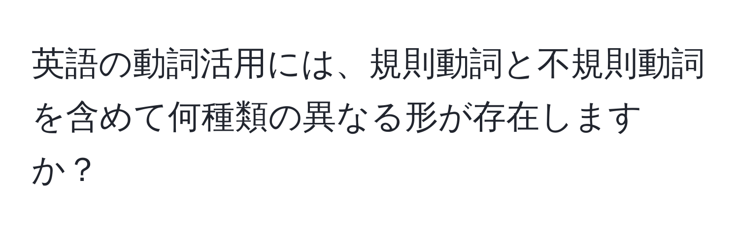 英語の動詞活用には、規則動詞と不規則動詞を含めて何種類の異なる形が存在しますか？