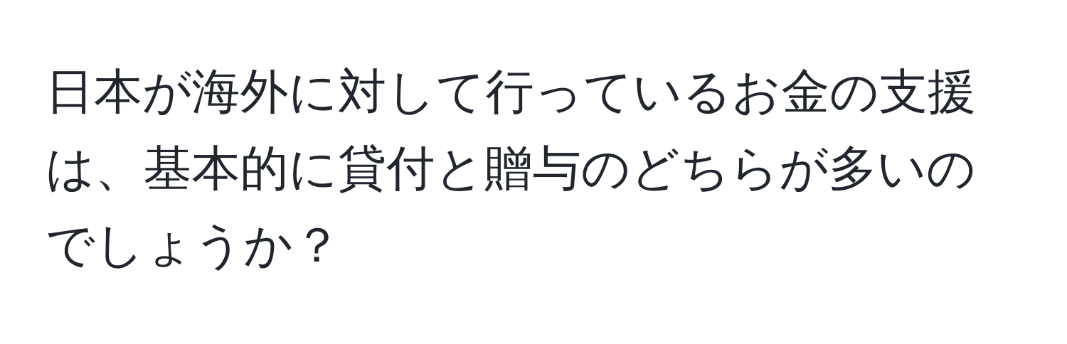 日本が海外に対して行っているお金の支援は、基本的に貸付と贈与のどちらが多いのでしょうか？