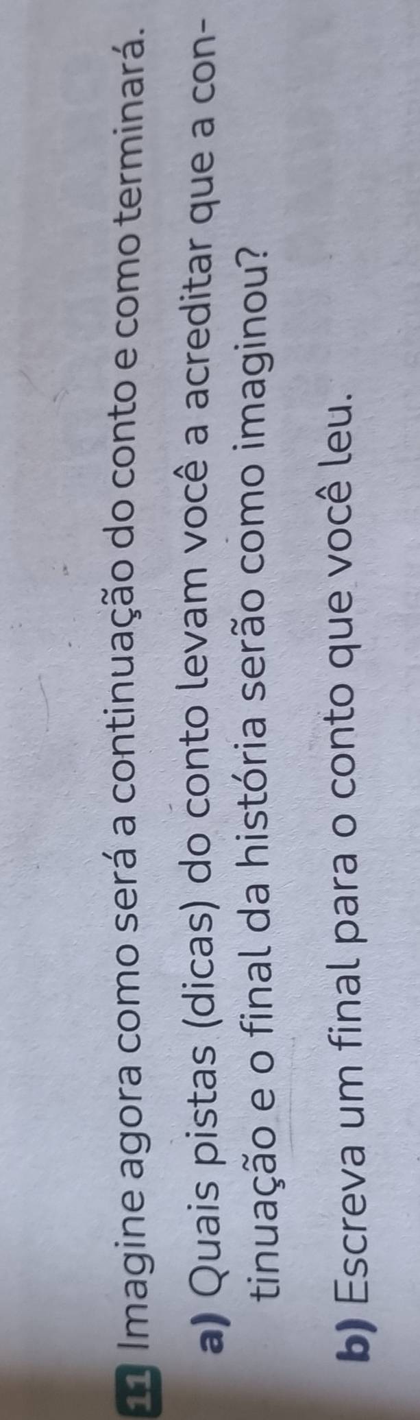 Imagine agora como será a continuação do conto e como terminará. 
a) Quais pistas (dicas) do conto levam você a acreditar que a con- 
tinuação e o final da história serão como imaginou? 
b) Escreva um final para o conto que você leu.