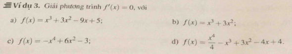 ≡ Ví dụ 3. Giải phương trình f'(x)=0 , với
a) f(x)=x^3+3x^2-9x+5; b) f(x)=x^3+3x^2;
c) f(x)=-x^4+6x^2-3; d) f(x)= x^4/4 -x^3+3x^2-4x+4.