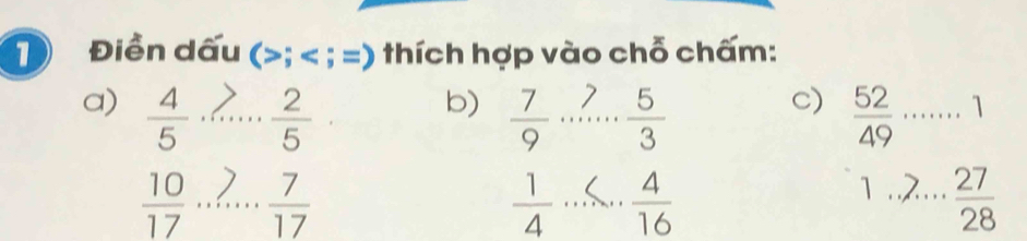 Điền dấu (; ; =) thích hợp vào chỗ chấm: 
b)  7/9 ·s ·s  5/3 
C) 
a)  4/5 ... 2/5  _  52/49 ·s ·s 1
 10/17 ...>... _  7/17 
 1/4 ...
1...frac 27 27/28  _