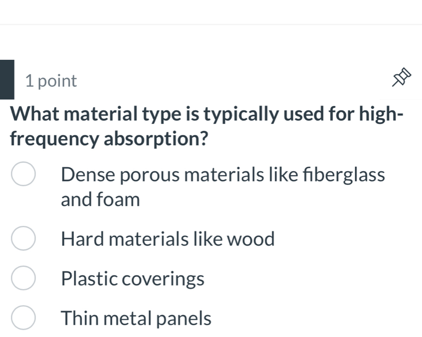 What material type is typically used for high-
frequency absorption?
Dense porous materials like fiberglass
and foam
Hard materials like wood
Plastic coverings
Thin metal panels