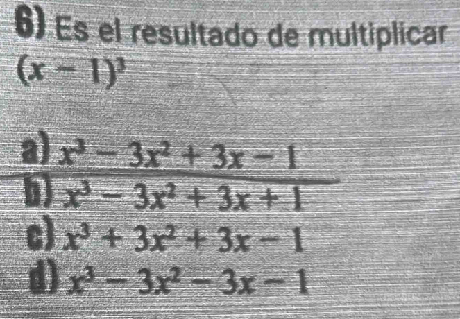 Es el resultado de multiplicar
(x-1)^3
a)  (x^3-3x^2+3x-1)/x^3-3x^2+3x+1 
b
c) x^3+3x^2+3x-1
d) x^3-3x^2-3x-1