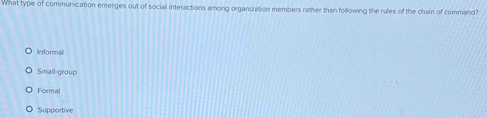 What type of communication emerges out of social interactions among organization members rather than following the rules of the chain of command?
Informal
Small-group
Formal
Supportive