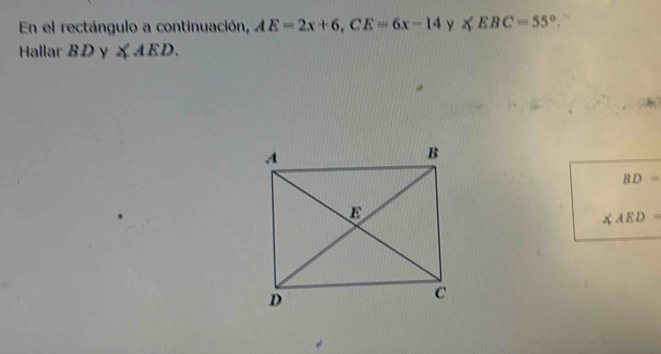 En el rectángulo a continuación, AE=2x+6, CE=6x-14 y ∠ EBC=55°
Hallar BDy≤slant AED.
BD=
∠ AED=